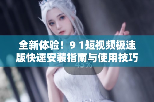 全新体验！9 1短视频极速版快速安装指南与使用技巧