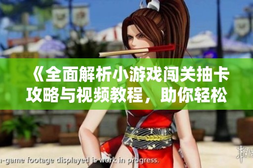 《全面解析小游戏闯关抽卡攻略与视频教程，助你轻松通关》