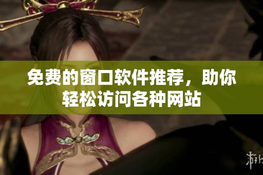 免费的窗口软件推荐，助你轻松访问各种网站