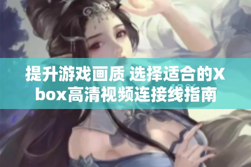提升游戏画质 选择适合的Xbox高清视频连接线指南