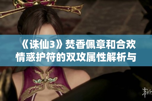 《诛仙3》焚香佩章和合欢情惑护符的双攻属性解析与玩法攻略
