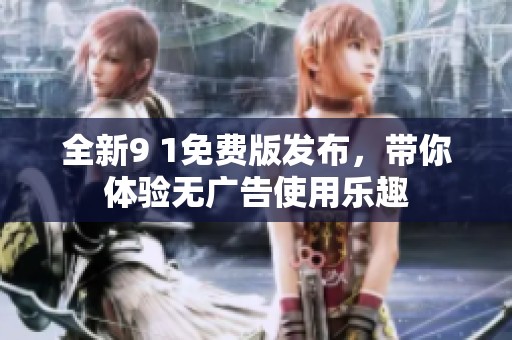 全新9 1免费版发布，带你体验无广告使用乐趣