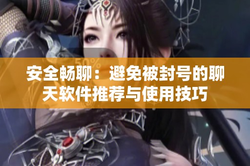 安全畅聊：避免被封号的聊天软件推荐与使用技巧