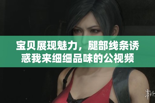 宝贝展现魅力，腿部线条诱惑我来细细品味的公视频