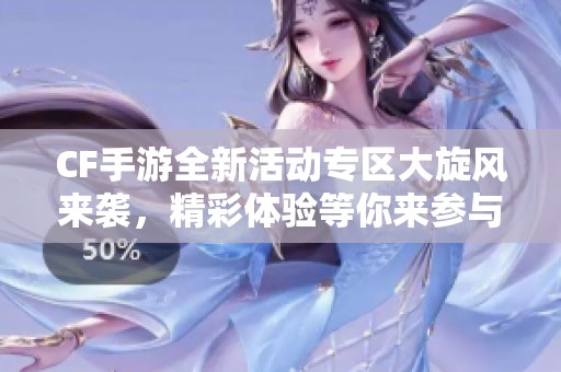 CF手游全新活动专区大旋风来袭，精彩体验等你来参与！