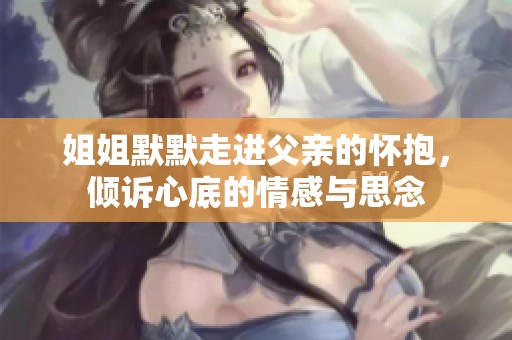 姐姐默默走进父亲的怀抱，倾诉心底的情感与思念