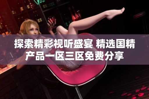 探索精彩视听盛宴 精选国精产品一区三区免费分享