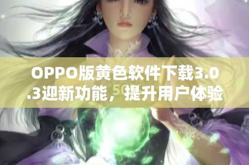 OPPO版黄色软件下载3.0.3迎新功能，提升用户体验无限畅享