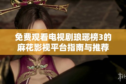 免费观看电视剧琅琊榜3的麻花影视平台指南与推荐