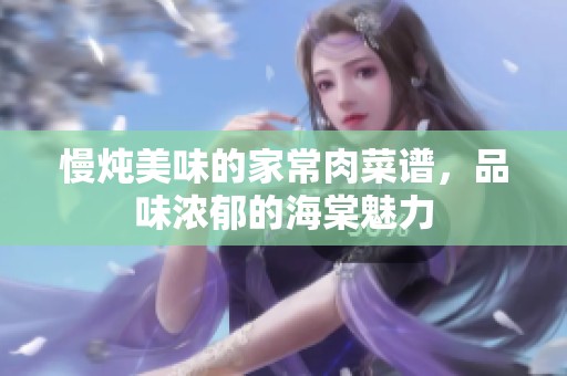 慢炖美味的家常肉菜谱，品味浓郁的海棠魅力