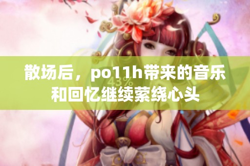 散场后，po11h带来的音乐和回忆继续萦绕心头