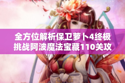 全方位解析保卫萝卜4终极挑战阿波魔法宝藏110关攻略与技巧