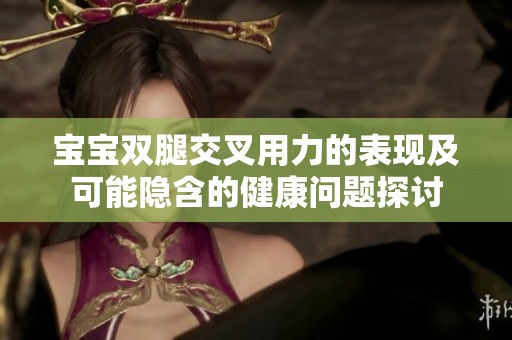 宝宝双腿交叉用力的表现及可能隐含的健康问题探讨