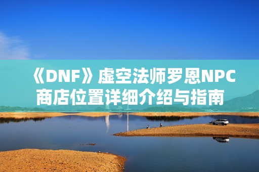 《DNF》虚空法师罗恩NPC商店位置详细介绍与指南