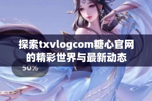 探索txvlogcom糖心官网的精彩世界与最新动态