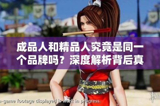 成品人和精品人究竟是同一个品牌吗？深度解析背后真相