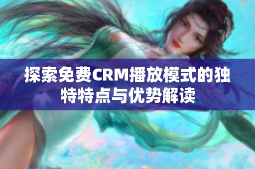 探索免费CRM播放模式的独特特点与优势解读