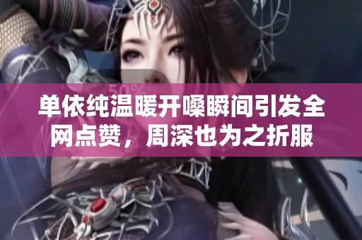 单依纯温暖开嗓瞬间引发全网点赞，周深也为之折服