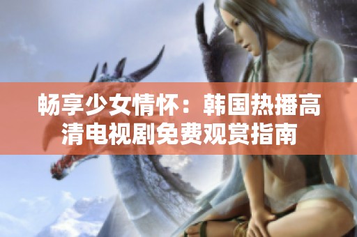 畅享少女情怀：韩国热播高清电视剧免费观赏指南