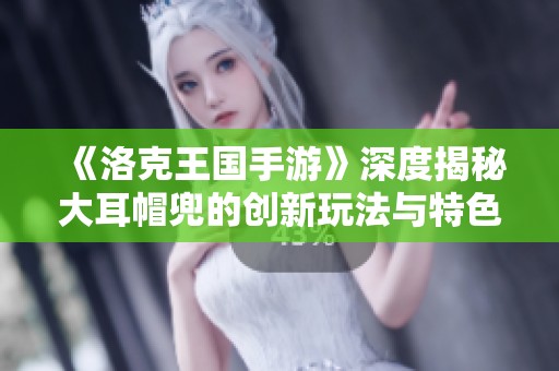 《洛克王国手游》深度揭秘大耳帽兜的创新玩法与特色解析