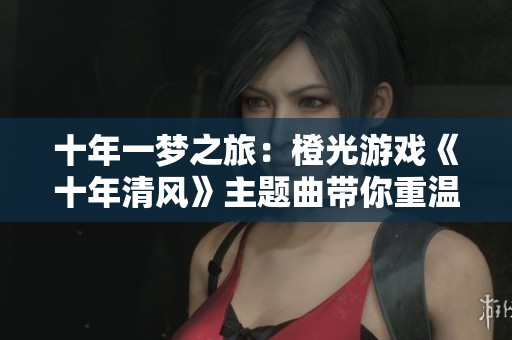 十年一梦之旅：橙光游戏《十年清风》主题曲带你重温盗墓笔记的魅力