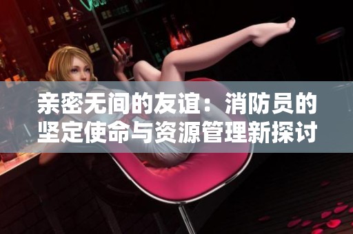 亲密无间的友谊：消防员的坚定使命与资源管理新探讨