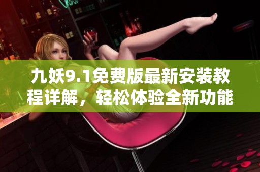九妖9.1免费版最新安装教程详解，轻松体验全新功能