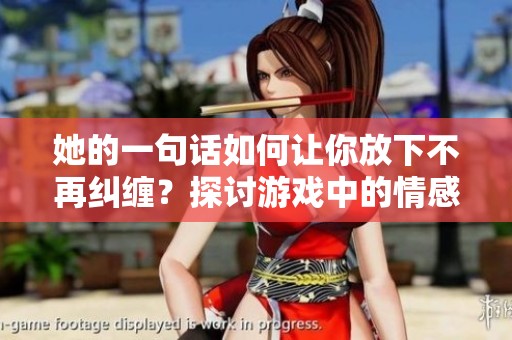 她的一句话如何让你放下不再纠缠？探讨游戏中的情感纠葛