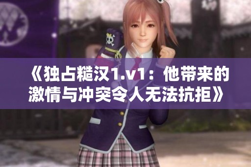 《独占糙汉1.v1：他带来的激情与冲突令人无法抗拒》