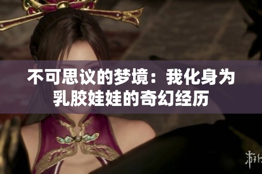 不可思议的梦境：我化身为乳胶娃娃的奇幻经历