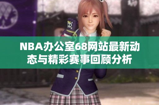 NBA办公室68网站最新动态与精彩赛事回顾分析