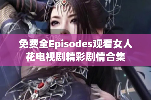 免费全Episodes观看女人花电视剧精彩剧情合集