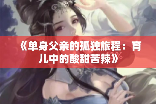 《单身父亲的孤独旅程：育儿中的酸甜苦辣》