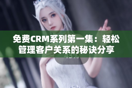 免费CRM系列第一集：轻松管理客户关系的秘诀分享