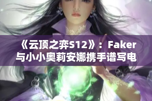 《云顶之弈S12》：Faker与小小奥莉安娜携手谱写电竞新篇章