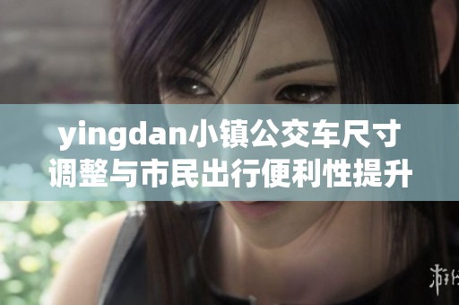 yingdan小镇公交车尺寸调整与市民出行便利性提升分析