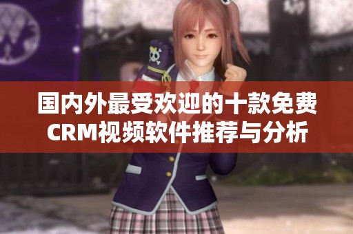 国内外最受欢迎的十款免费CRM视频软件推荐与分析