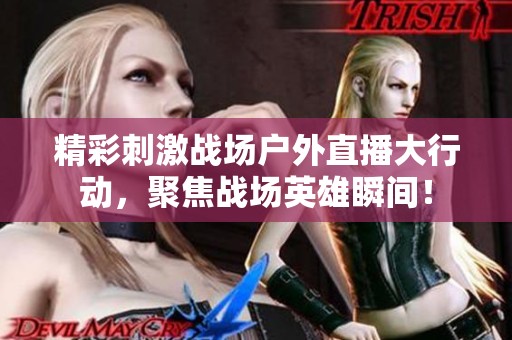 精彩刺激战场户外直播大行动，聚焦战场英雄瞬间！
