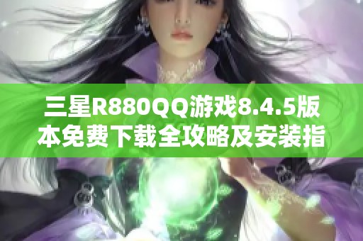三星R880QQ游戏8.4.5版本免费下载全攻略及安装指南