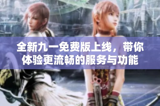 全新九一免费版上线，带你体验更流畅的服务与功能