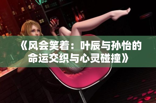 《风会笑着：叶辰与孙怡的命运交织与心灵碰撞》