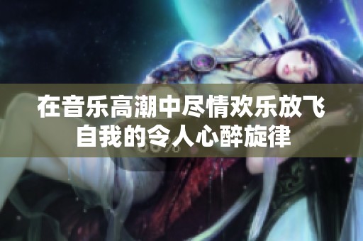在音乐高潮中尽情欢乐放飞自我的令人心醉旋律