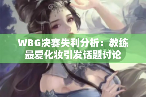 WBG决赛失利分析：教练最爱化妆引发话题讨论