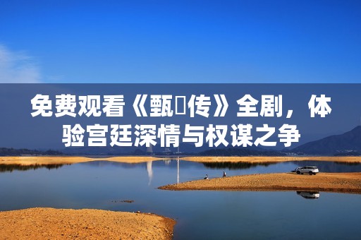 免费观看《甄嬛传》全剧，体验宫廷深情与权谋之争
