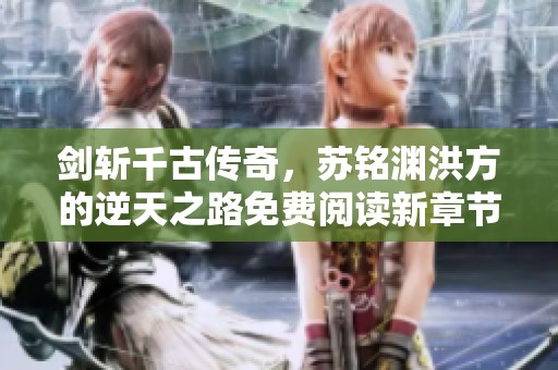 剑斩千古传奇，苏铭渊洪方的逆天之路免费阅读新章节