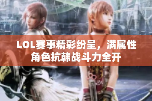 LOL赛事精彩纷呈，满属性角色抗韩战斗力全开