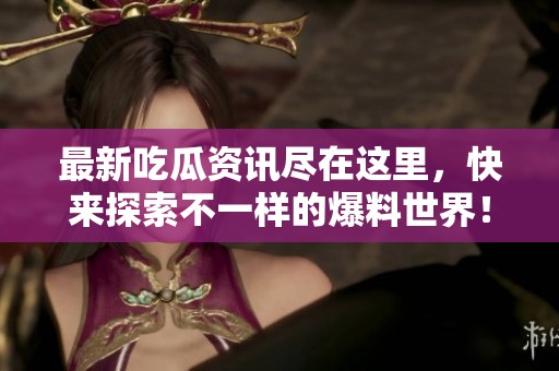 最新吃瓜资讯尽在这里，快来探索不一样的爆料世界！