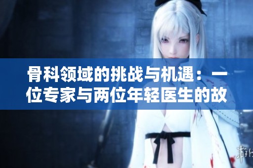 骨科领域的挑战与机遇：一位专家与两位年轻医生的故事