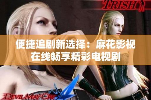 便捷追剧新选择：麻花影视在线畅享精彩电视剧