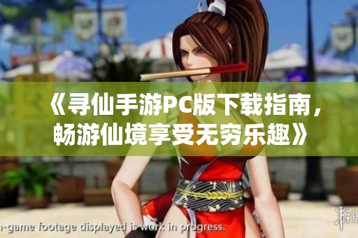 《寻仙手游PC版下载指南，畅游仙境享受无穷乐趣》